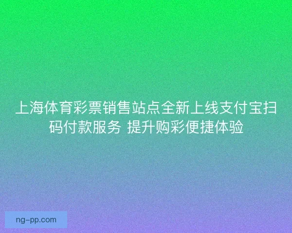 上海体育彩票销售站点全新上线支付宝扫码付款服务 提升购彩便捷体验