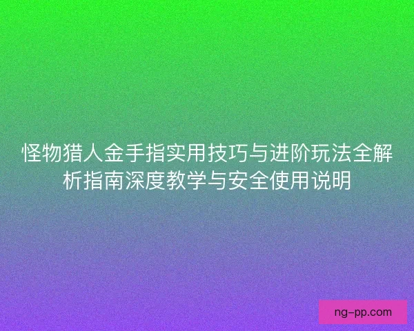 怪物猎人金手指实用技巧与进阶玩法全解析指南深度教学与安全使用说明