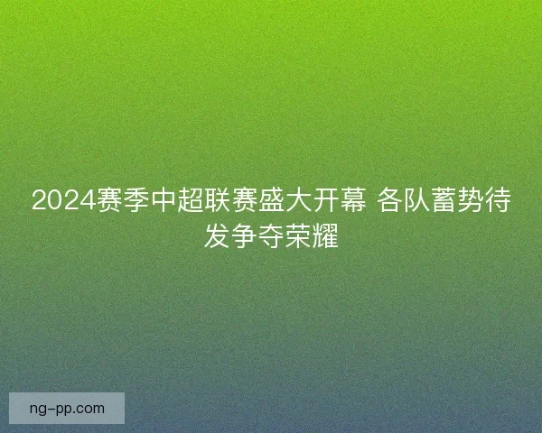 2024赛季中超联赛盛大开幕 各队蓄势待发争夺荣耀