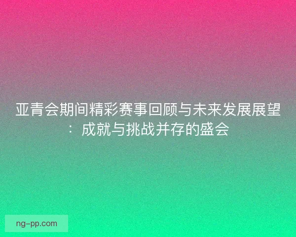 亚青会期间精彩赛事回顾与未来发展展望：成就与挑战并存的盛会
