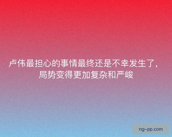 卢伟最担心的事情最终还是不幸发生了，局势变得更加复杂和严峻